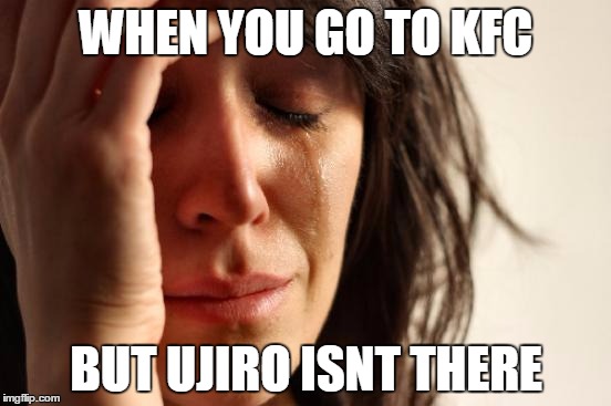 First World Problems Meme | WHEN YOU GO TO KFC; BUT UJIRO ISNT THERE | image tagged in memes,first world problems | made w/ Imgflip meme maker