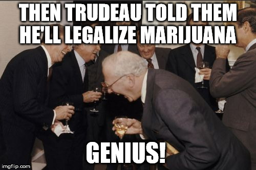 Laughing Men In Suits Meme | THEN TRUDEAU TOLD THEM HE'LL LEGALIZE MARIJUANA; GENIUS! | image tagged in memes,laughing men in suits | made w/ Imgflip meme maker