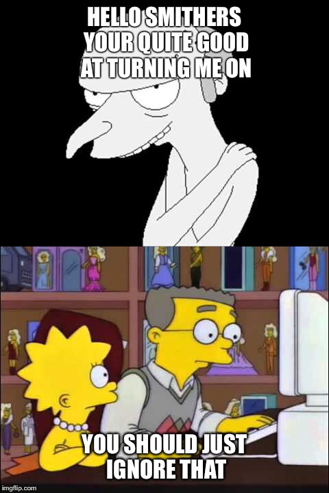 HELLO SMITHERS YOUR QUITE GOOD AT TURNING ME ON; YOU SHOULD JUST IGNORE THAT | image tagged in mr burns | made w/ Imgflip meme maker
