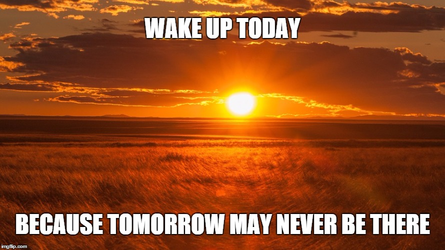 WAKE UP | WAKE UP TODAY; BECAUSE TOMORROW MAY NEVER BE THERE | image tagged in inspirational | made w/ Imgflip meme maker