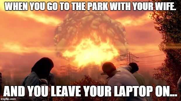 Fallout Nuke | WHEN YOU GO TO THE PARK WITH YOUR WIFE. AND YOU LEAVE YOUR LAPTOP ON... | image tagged in fallout nuke | made w/ Imgflip meme maker