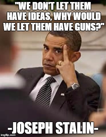 obama stick it up | "WE DON'T LET THEM HAVE IDEAS, WHY WOULD WE LET THEM HAVE GUNS?"; -JOSEPH STALIN- | image tagged in obama stick it up | made w/ Imgflip meme maker
