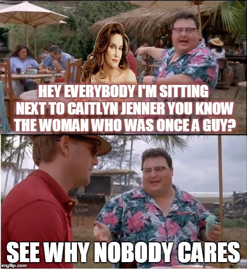 See why nobody cares who sits with you? | HEY EVERYBODY I'M SITTING NEXT TO CAITLYN JENNER YOU KNOW THE WOMAN WHO WAS ONCE A GUY? SEE WHY NOBODY CARES | image tagged in memes,see nobody cares | made w/ Imgflip meme maker