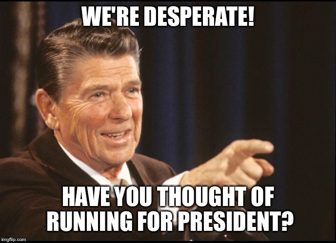 RONALD REAGAN POINTING | WE'RE DESPERATE! HAVE YOU THOUGHT OF RUNNING FOR PRESIDENT? | image tagged in ronald reagan pointing | made w/ Imgflip meme maker