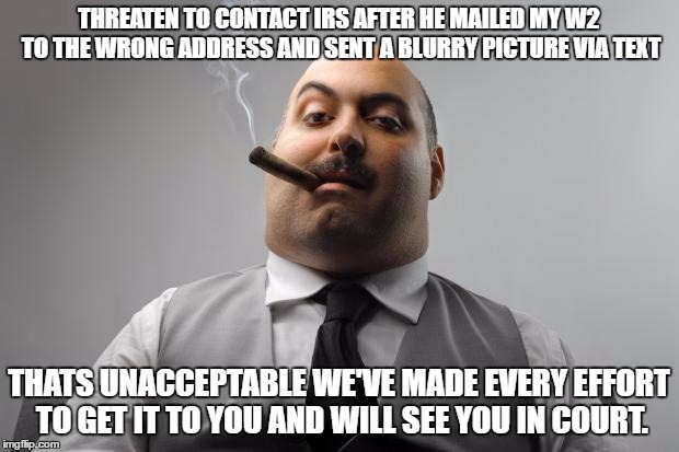 Scumbag Boss | THREATEN TO CONTACT IRS AFTER HE MAILED MY W2 TO THE WRONG ADDRESS AND SENT A BLURRY PICTURE VIA TEXT; THATS UNACCEPTABLE WE'VE MADE EVERY EFFORT TO GET IT TO YOU AND WILL SEE YOU IN COURT. | image tagged in memes,scumbag boss,AdviceAnimals | made w/ Imgflip meme maker