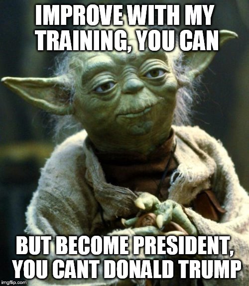Star Wars Yoda | IMPROVE WITH MY TRAINING, YOU CAN; BUT BECOME PRESIDENT, YOU CANT DONALD TRUMP | image tagged in memes,star wars yoda | made w/ Imgflip meme maker