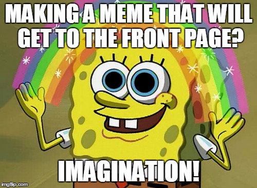 Imagination Spongebob | MAKING A MEME THAT WILL GET TO THE FRONT PAGE? IMAGINATION! | image tagged in memes,imagination spongebob | made w/ Imgflip meme maker