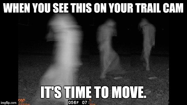 WHEN YOU SEE THIS ON YOUR TRAIL CAM; IT'S TIME TO MOVE. | image tagged in ghosts | made w/ Imgflip meme maker