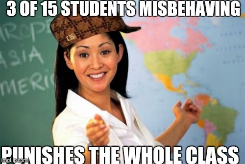 Unhelpful High School Teacher Meme | 3 OF 15 STUDENTS MISBEHAVING; PUNISHES THE WHOLE CLASS | image tagged in memes,unhelpful high school teacher,scumbag | made w/ Imgflip meme maker