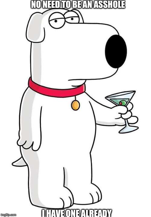 Sarcastic Brian Griffin | NO NEED TO BE AN ASSHOLE; I HAVE ONE ALREADY | image tagged in sarcastic brian griffin | made w/ Imgflip meme maker