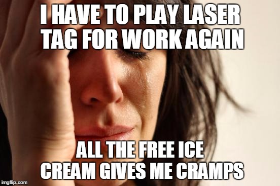 First World Problems Meme | I HAVE TO PLAY LASER TAG FOR WORK AGAIN; ALL THE FREE ICE CREAM GIVES ME CRAMPS | image tagged in memes,first world problems,AdviceAnimals | made w/ Imgflip meme maker