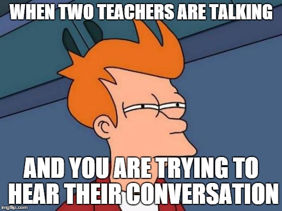 Futurama Fry | WHEN TWO TEACHERS ARE TALKING; AND YOU ARE TRYING TO HEAR THEIR CONVERSATION | image tagged in memes,futurama fry | made w/ Imgflip meme maker
