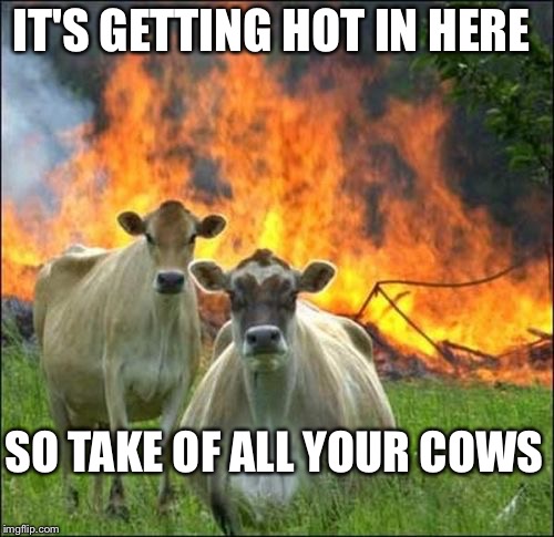 Evil Cows Meme | IT'S GETTING HOT IN HERE; SO TAKE OF ALL YOUR COWS | image tagged in memes,evil cows | made w/ Imgflip meme maker