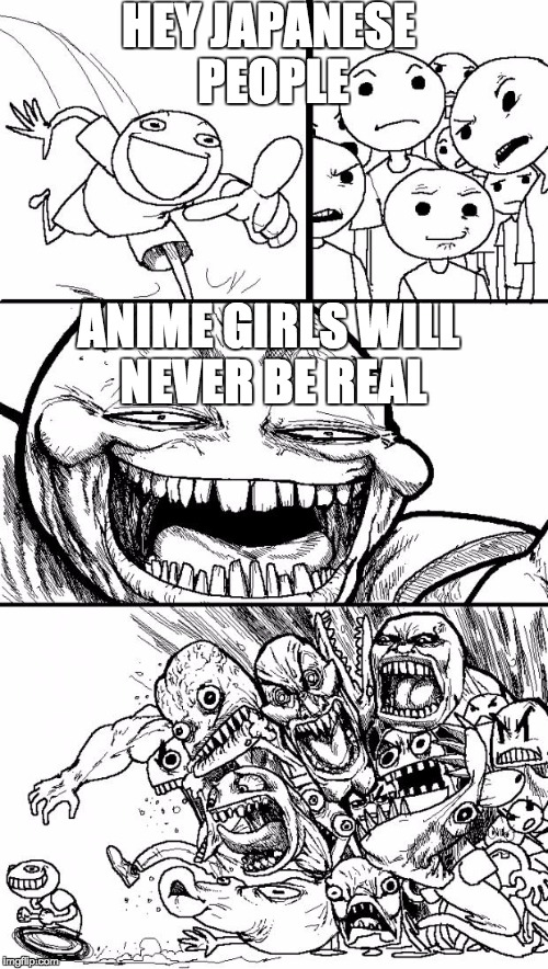 Hey Internet | HEY JAPANESE PEOPLE; ANIME GIRLS WILL NEVER BE REAL | image tagged in memes,hey internet | made w/ Imgflip meme maker