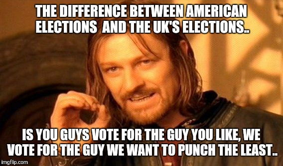 One Does Not Simply Meme |  THE DIFFERENCE BETWEEN AMERICAN ELECTIONS  AND THE UK'S ELECTIONS.. IS YOU GUYS VOTE FOR THE GUY YOU LIKE, WE VOTE FOR THE GUY WE WANT TO PUNCH THE LEAST.. | image tagged in memes,one does not simply | made w/ Imgflip meme maker