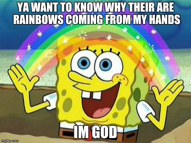 SPONGBOB | YA WANT TO KNOW WHY THEIR ARE RAINBOWS COMING FROM MY HANDS; IM GOD | image tagged in spongbob | made w/ Imgflip meme maker