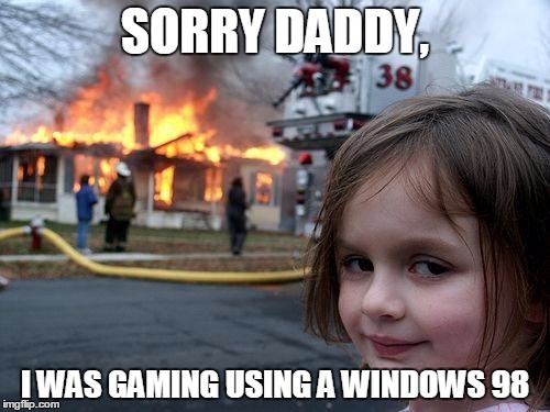 Disaster Girl Meme | SORRY DADDY, I WAS GAMING USING A WINDOWS 98 | image tagged in memes,disaster girl | made w/ Imgflip meme maker