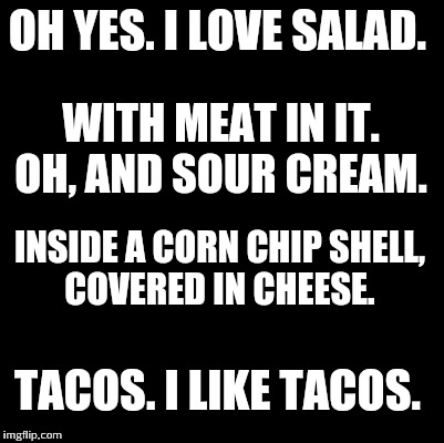 Ummm... | OH YES. I LOVE SALAD. WITH MEAT IN IT. OH, AND SOUR CREAM. INSIDE A CORN CHIP SHELL, COVERED IN CHEESE. TACOS. I LIKE TACOS. | image tagged in blank,tacos,memes | made w/ Imgflip meme maker