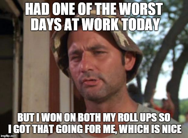 So I Got That Goin For Me Which Is Nice Meme | HAD ONE OF THE WORST DAYS AT WORK TODAY; BUT I WON ON BOTH MY ROLL UPS SO I GOT THAT GOING FOR ME, WHICH IS NICE | image tagged in memes,so i got that goin for me which is nice,AdviceAnimals | made w/ Imgflip meme maker