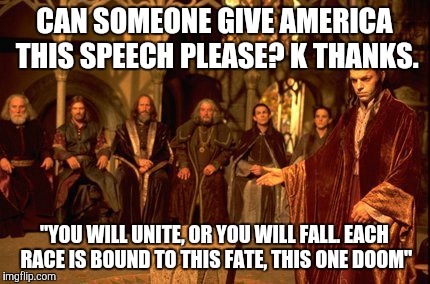 CAN SOMEONE GIVE AMERICA THIS SPEECH PLEASE? K THANKS. "YOU WILL UNITE, OR YOU WILL FALL. EACH RACE IS BOUND TO THIS FATE, THIS ONE DOOM" | image tagged in funny,racism,presidential race,feel the bern,america,donald trump | made w/ Imgflip meme maker