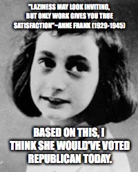 Anne Frank (1929-1945) | "LAZINESS MAY LOOK INVITING, BUT ONLY WORK GIVES YOU TRUE SATISFACTION"~ANNE FRANK (1929-1945); BASED ON THIS, I THINK SHE WOULD'VE VOTED REPUBLICAN TODAY. | image tagged in anne frank 1929-1945 | made w/ Imgflip meme maker