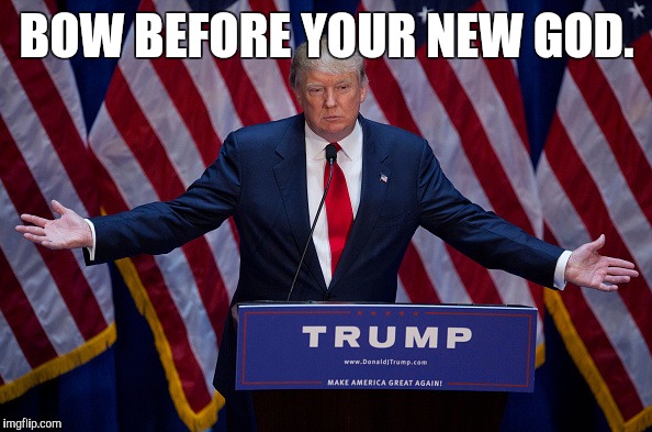 Donald Trump | BOW BEFORE YOUR NEW GOD. | image tagged in donald trump | made w/ Imgflip meme maker