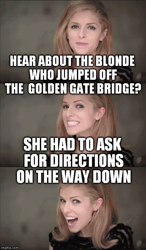 Bad Pun Anna Kendrick | HEAR ABOUT THE BLONDE WHO JUMPED OFF THE 
GOLDEN GATE BRIDGE? SHE HAD TO ASK FOR DIRECTIONS ON THE WAY DOWN | image tagged in bad pun anna kendrick | made w/ Imgflip meme maker
