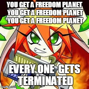 support freedom planet or else | YOU GET A FREEDOM PLANET YOU GET A FREEDOM PLANET YOU GET A FREEDOM PLANET; EVERY ONE  GETS  TERMINATED | image tagged in funny memes | made w/ Imgflip meme maker