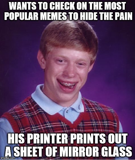 Bad Luck Brian | WANTS TO CHECK ON THE MOST POPULAR MEMES TO HIDE THE PAIN; HIS PRINTER PRINTS OUT A SHEET OF MIRROR GLASS | image tagged in memes,bad luck brian | made w/ Imgflip meme maker