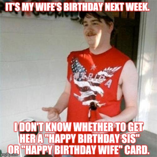 Redneck Randal | IT'S MY WIFE'S BIRTHDAY NEXT WEEK. I DON'T KNOW WHETHER TO GET HER A "HAPPY BIRTHDAY SIS" OR "HAPPY BIRTHDAY WIFE" CARD. | image tagged in memes,redneck randal | made w/ Imgflip meme maker