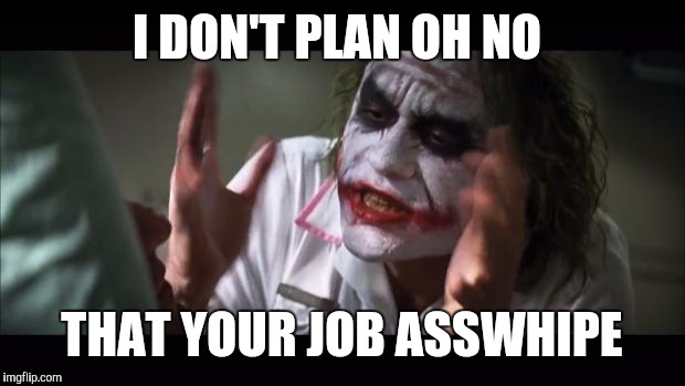 And everybody loses their minds | I DON'T PLAN OH NO; THAT YOUR JOB ASSWHIPE | image tagged in memes,and everybody loses their minds | made w/ Imgflip meme maker