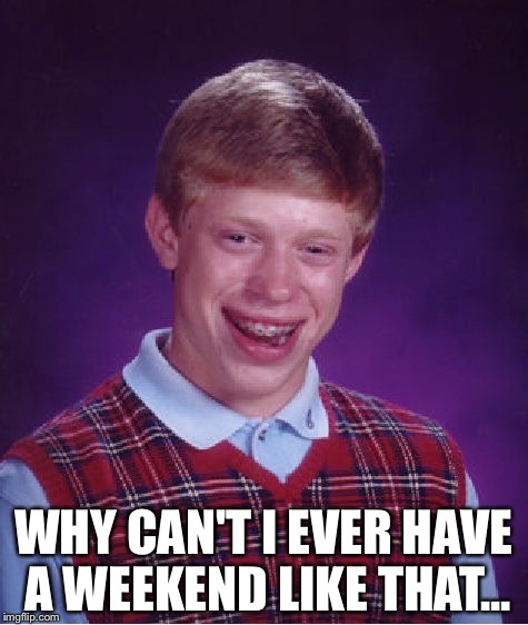 Bad Luck Brian Meme | WHY CAN'T I EVER HAVE A WEEKEND LIKE THAT... | image tagged in memes,bad luck brian | made w/ Imgflip meme maker