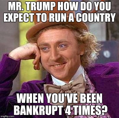 Creepy Condescending Wonka | MR. TRUMP HOW DO YOU EXPECT TO RUN A COUNTRY; WHEN YOU'VE BEEN BANKRUPT 4 TIMES? | image tagged in memes,creepy condescending wonka | made w/ Imgflip meme maker