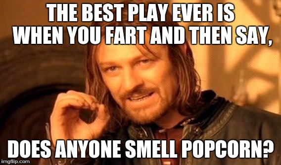 One Does Not Simply Meme | THE BEST PLAY EVER IS WHEN YOU FART AND THEN SAY, DOES ANYONE SMELL POPCORN? | image tagged in memes,one does not simply | made w/ Imgflip meme maker