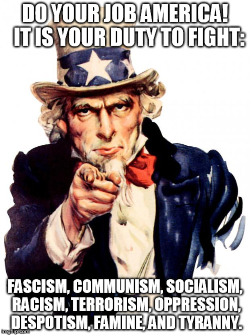 Uncle Sam Meme | DO YOUR JOB AMERICA!  IT IS YOUR DUTY TO FIGHT:; FASCISM, COMMUNISM, SOCIALISM, RACISM, TERRORISM, OPPRESSION, DESPOTISM, FAMINE, AND TYRANNY. | image tagged in memes,uncle sam | made w/ Imgflip meme maker