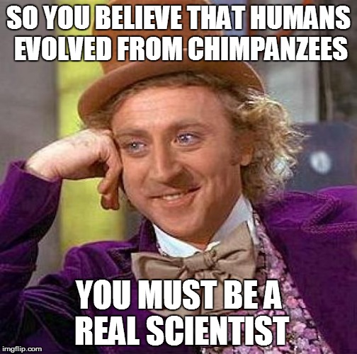 Creepy Condescending Wonka Meme | SO YOU BELIEVE THAT HUMANS EVOLVED FROM CHIMPANZEES; YOU MUST BE A REAL SCIENTIST | image tagged in memes,creepy condescending wonka | made w/ Imgflip meme maker