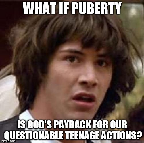 Conspiracy Keanu | WHAT IF PUBERTY; IS GOD'S PAYBACK FOR OUR QUESTIONABLE TEENAGE ACTIONS? | image tagged in memes,conspiracy keanu | made w/ Imgflip meme maker