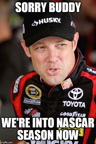 Matt Kenseth So... | SORRY BUDDY WE'RE INTO NASCAR SEASON NOW | image tagged in matt kenseth so | made w/ Imgflip meme maker