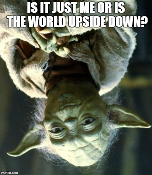 Star Wars Yoda Meme | IS IT JUST ME OR IS THE WORLD UPSIDE DOWN? | image tagged in memes,star wars yoda | made w/ Imgflip meme maker