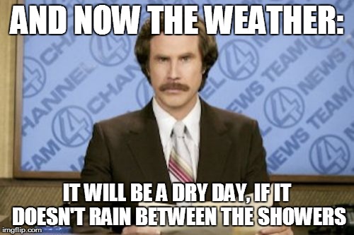 The Weather with Ron Burgundy | AND NOW THE WEATHER:; IT WILL BE A DRY DAY, IF IT DOESN'T RAIN BETWEEN THE SHOWERS | image tagged in memes,ron burgundy,weather | made w/ Imgflip meme maker