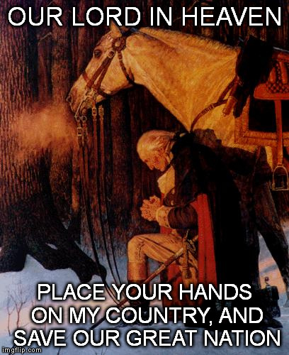 George Washington 5 | OUR LORD IN HEAVEN; PLACE YOUR HANDS ON MY COUNTRY, AND SAVE OUR GREAT NATION | image tagged in george washington 5 | made w/ Imgflip meme maker