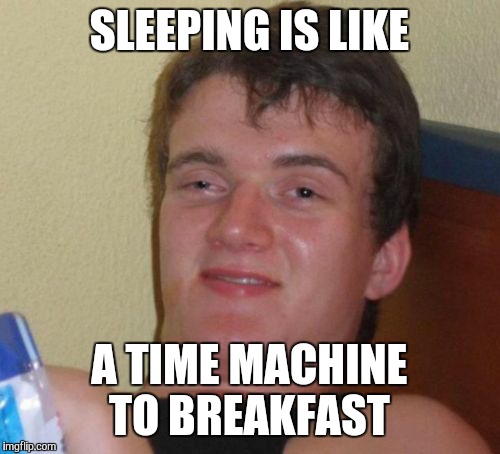 I'm about to go to bed and I just thought of this | SLEEPING IS LIKE; A TIME MACHINE TO BREAKFAST | image tagged in memes,10 guy | made w/ Imgflip meme maker