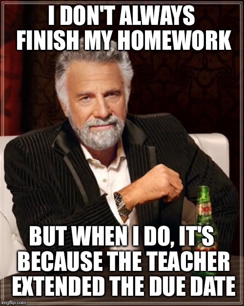 The Most Interesting Man In The World Meme | I DON'T ALWAYS FINISH MY HOMEWORK; BUT WHEN I DO, IT'S BECAUSE THE TEACHER EXTENDED THE DUE DATE | image tagged in memes,the most interesting man in the world | made w/ Imgflip meme maker