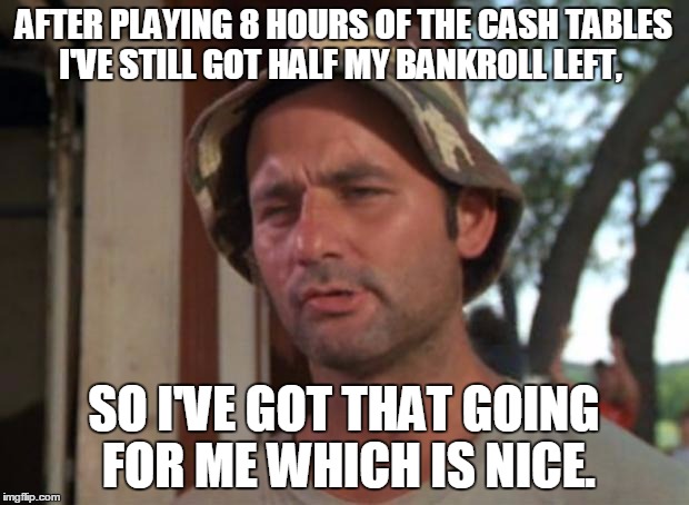 So I Got That Goin For Me Which Is Nice | AFTER PLAYING 8 HOURS OF THE CASH TABLES I'VE STILL GOT HALF MY BANKROLL LEFT, SO I'VE GOT THAT GOING FOR ME WHICH IS NICE. | image tagged in memes,so i got that goin for me which is nice | made w/ Imgflip meme maker