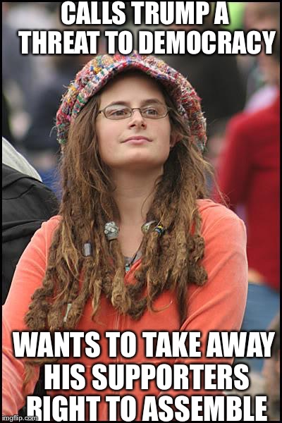 College Liberal | CALLS TRUMP A THREAT TO DEMOCRACY; WANTS TO TAKE AWAY HIS SUPPORTERS RIGHT TO ASSEMBLE | image tagged in memes,college liberal,AdviceAnimals | made w/ Imgflip meme maker