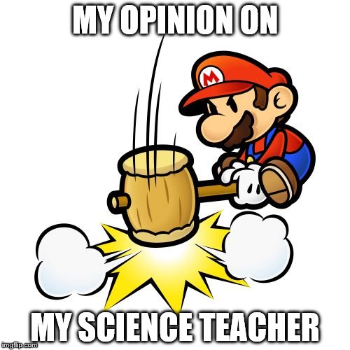 Mario Hammer Smash | MY OPINION ON; MY SCIENCE TEACHER | image tagged in memes,mario hammer smash | made w/ Imgflip meme maker