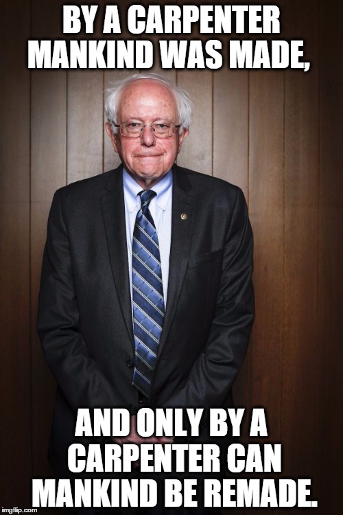 Bernie Sanders standing |  BY A CARPENTER MANKIND WAS MADE, AND ONLY BY A CARPENTER CAN MANKIND BE REMADE. | image tagged in bernie sanders standing | made w/ Imgflip meme maker
