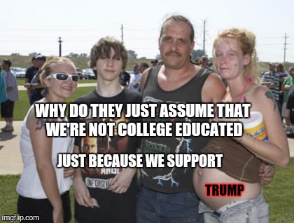 Trump Rally | WHY DO THEY JUST ASSUME THAT WE'RE NOT COLLEGE EDUCATED; JUST BECAUSE WE SUPPORT; TRUMP | image tagged in white trash family,trump 2016,race,uneducated,college | made w/ Imgflip meme maker