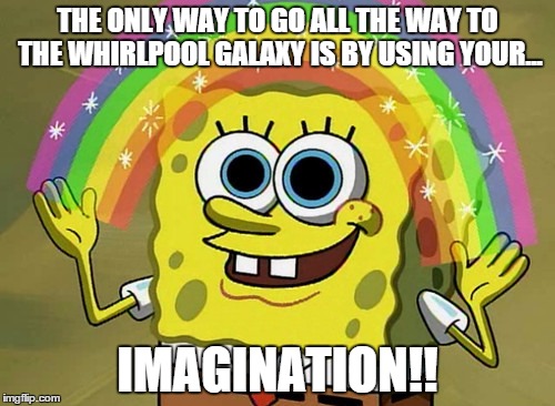 Imagination Spongebob | THE ONLY WAY TO GO ALL THE WAY TO THE WHIRLPOOL GALAXY IS BY USING YOUR... IMAGINATION!! | image tagged in memes,imagination spongebob | made w/ Imgflip meme maker
