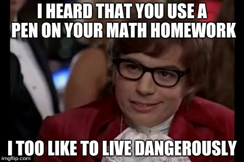 I Too Like To Live Dangerously | I HEARD THAT YOU USE A PEN ON YOUR MATH HOMEWORK; I TOO LIKE TO LIVE DANGEROUSLY | image tagged in memes,i too like to live dangerously | made w/ Imgflip meme maker